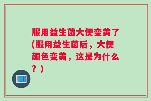 服用益生菌大便变黄了(服用益生菌后，大便颜色变黄，这是为什么？)