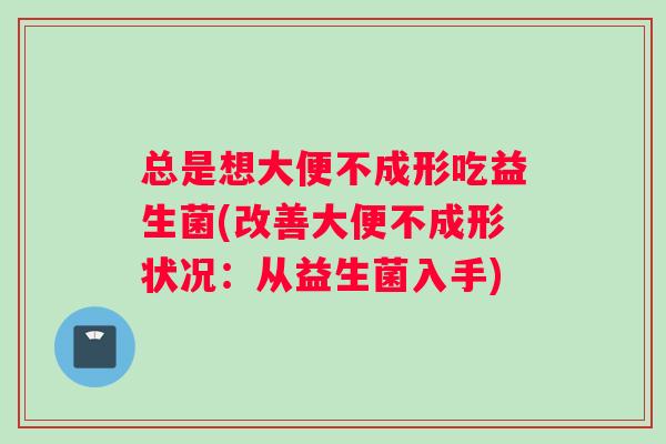 总是想大便不成形吃益生菌(改善大便不成形状况：从益生菌入手)