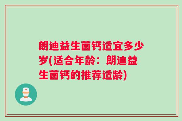 朗迪益生菌钙适宜多少岁(适合年龄：朗迪益生菌钙的推荐适龄)