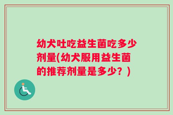 幼犬吐吃益生菌吃多少剂量(幼犬服用益生菌的推荐剂量是多少？)
