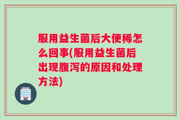 服用益生菌后大便稀怎么回事(服用益生菌后出现腹泻的原因和处理方法)