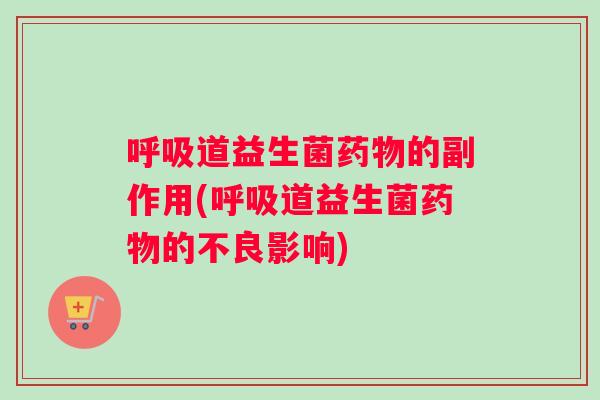 呼吸道益生菌药物的副作用(呼吸道益生菌药物的不良影响)
