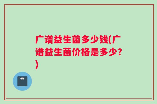 广谱益生菌多少钱(广谱益生菌价格是多少？)