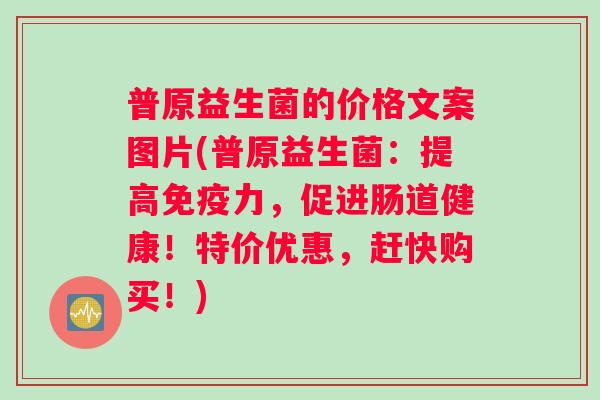 普原益生菌的价格文案图片(普原益生菌：提高免疫力，促进肠道健康！特价优惠，赶快购买！)