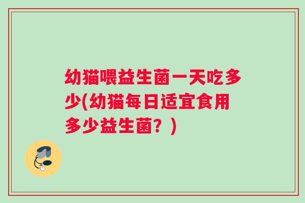 幼猫喂益生菌一天吃多少(幼猫每日适宜食用多少益生菌？)