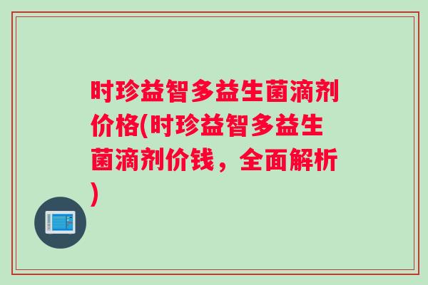 时珍益智多益生菌滴剂价格(时珍益智多益生菌滴剂价钱，全面解析)