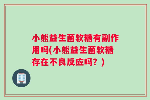 小熊益生菌软糖有副作用吗(小熊益生菌软糖存在不良反应吗？)