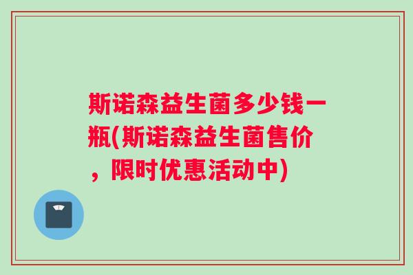斯诺森益生菌多少钱一瓶(斯诺森益生菌售价，限时优惠活动中)