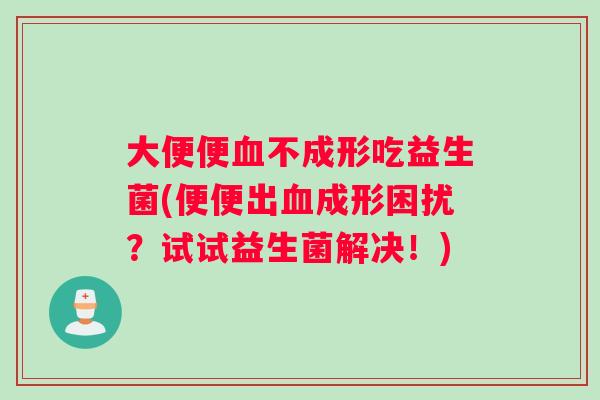 大便便血不成形吃益生菌(便便出血成形困扰？试试益生菌解决！)