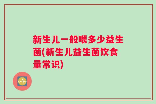 新生儿一般喂多少益生菌(新生儿益生菌饮食量常识)