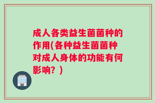 成人各类益生菌菌种的作用(各种益生菌菌种对成人身体的功能有何影响？)