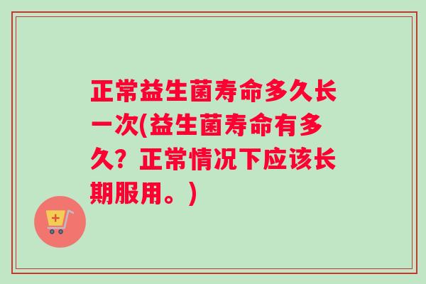 正常益生菌寿命多久长一次(益生菌寿命有多久？正常情况下应该长期服用。)