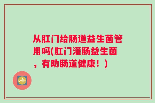 从肛门给肠道益生菌管用吗(肛门灌肠益生菌，有助肠道健康！)