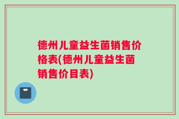 德州儿童益生菌销售价格表(德州儿童益生菌销售价目表)