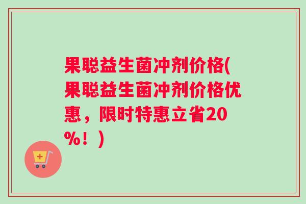 果聪益生菌冲剂价格(果聪益生菌冲剂价格优惠，限时特惠立省20%！)