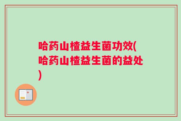 哈药山楂益生菌功效(哈药山楂益生菌的益处)