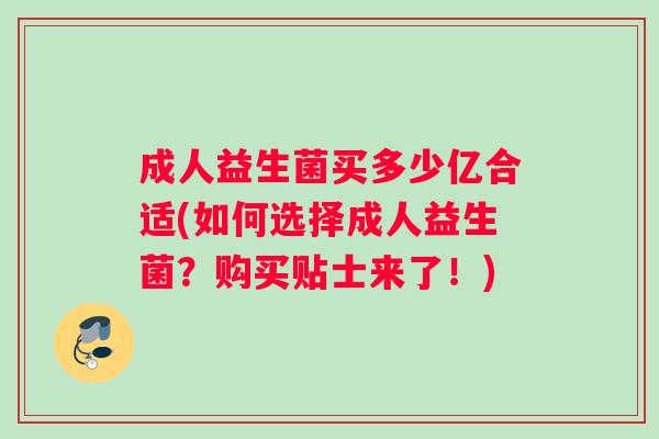 成人益生菌买多少亿合适(如何选择成人益生菌？购买贴士来了！)