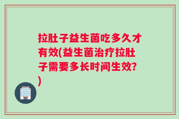 拉肚子益生菌吃多久才有效(益生菌治疗拉肚子需要多长时间生效？)