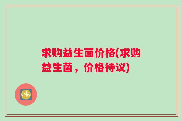 求购益生菌价格(求购益生菌，价格待议)