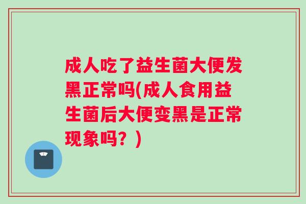 成人吃了益生菌大便发黑正常吗(成人食用益生菌后大便变黑是正常现象吗？)