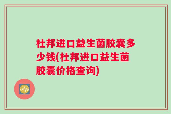 杜邦进口益生菌胶囊多少钱(杜邦进口益生菌胶囊价格查询)