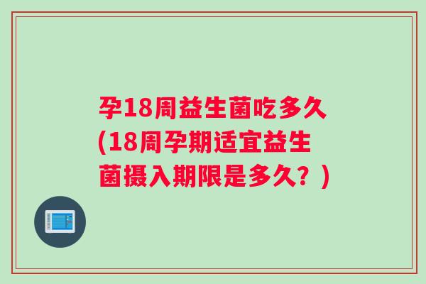 孕18周益生菌吃多久(18周孕期适宜益生菌摄入期限是多久？)