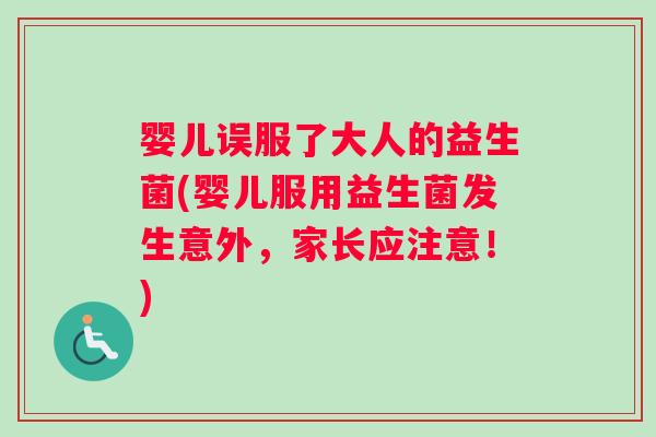 婴儿误服了大人的益生菌(婴儿服用益生菌发生意外，家长应注意！)