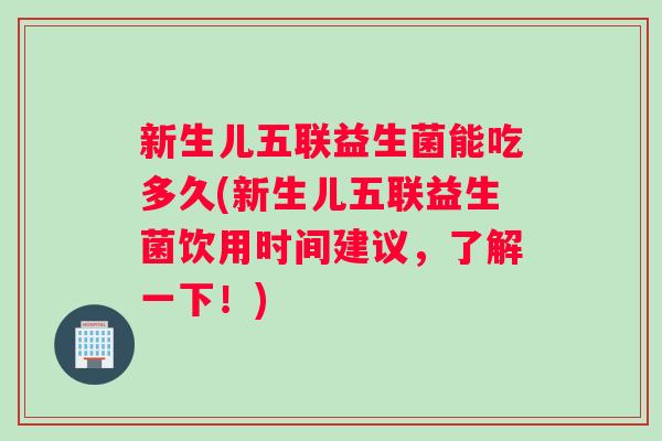 新生儿五联益生菌能吃多久(新生儿五联益生菌饮用时间建议，了解一下！)