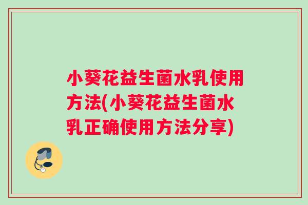 小葵花益生菌水乳使用方法(小葵花益生菌水乳正确使用方法分享)