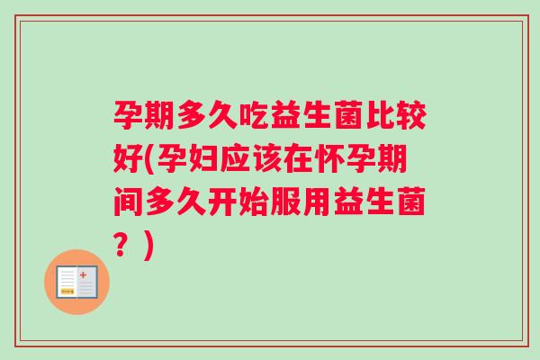 孕期多久吃益生菌比较好(孕妇应该在怀孕期间多久开始服用益生菌？)