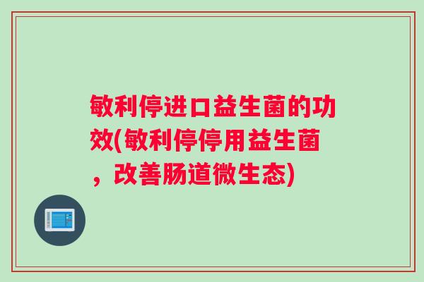 敏利停进口益生菌的功效(敏利停停用益生菌，改善肠道微生态)