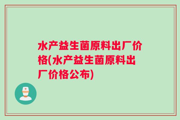 水产益生菌原料出厂价格(水产益生菌原料出厂价格公布)