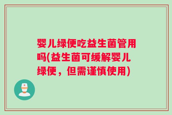 婴儿绿便吃益生菌管用吗(益生菌可缓解婴儿绿便，但需谨慎使用)