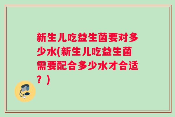 新生儿吃益生菌要对多少水(新生儿吃益生菌需要配合多少水才合适？)