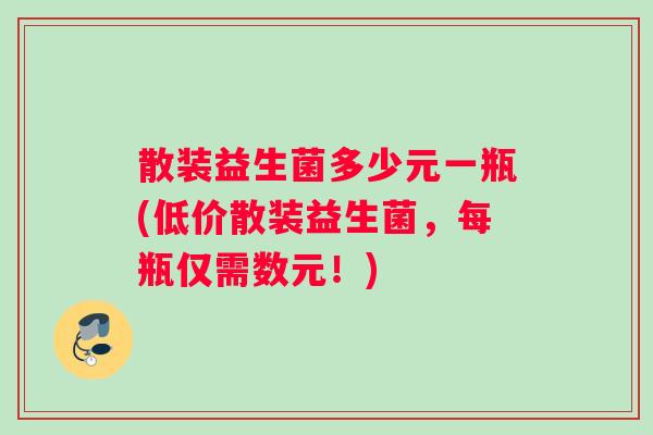 散装益生菌多少元一瓶(低价散装益生菌，每瓶仅需数元！)