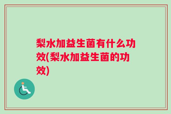 梨水加益生菌有什么功效(梨水加益生菌的功效)