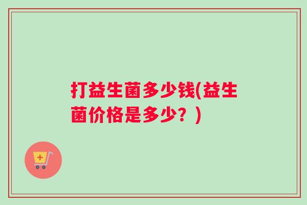 打益生菌多少钱(益生菌价格是多少？)