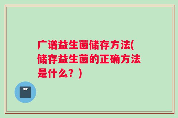 广谱益生菌储存方法(储存益生菌的正确方法是什么？)