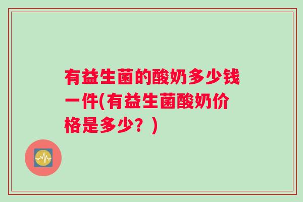 有益生菌的酸奶多少钱一件(有益生菌酸奶价格是多少？)