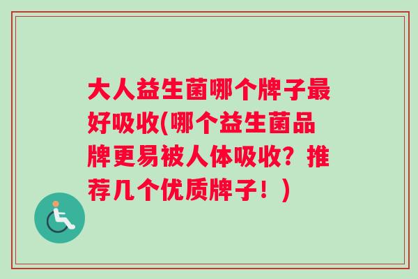 大人益生菌哪个牌子最好吸收(哪个益生菌品牌更易被人体吸收？推荐几个优质牌子！)