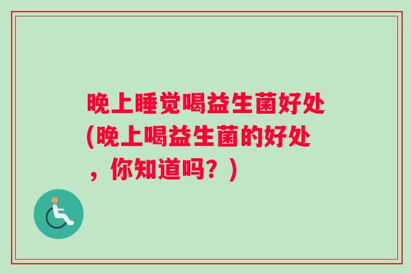 晚上睡觉喝益生菌好处(晚上喝益生菌的好处，你知道吗？)