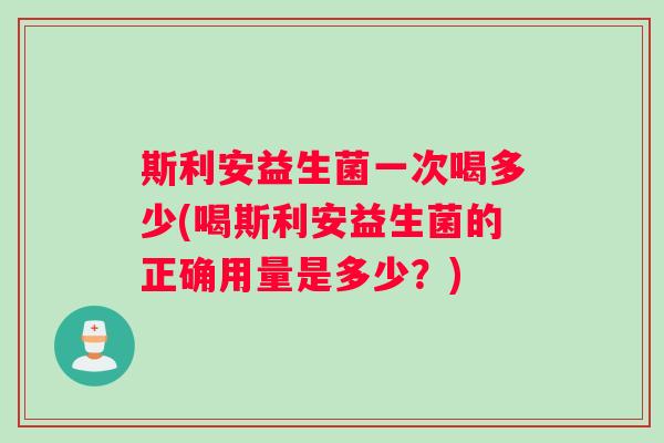 斯利安益生菌一次喝多少(喝斯利安益生菌的正确用量是多少？)