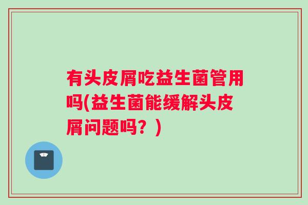 有头皮屑吃益生菌管用吗(益生菌能缓解头皮屑问题吗？)