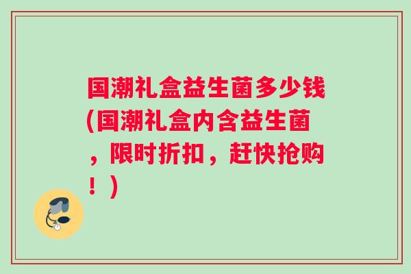 国潮礼盒益生菌多少钱(国潮礼盒内含益生菌，限时折扣，赶快抢购！)