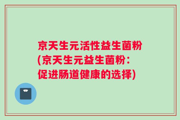 京天生元活性益生菌粉(京天生元益生菌粉：促进肠道健康的选择)