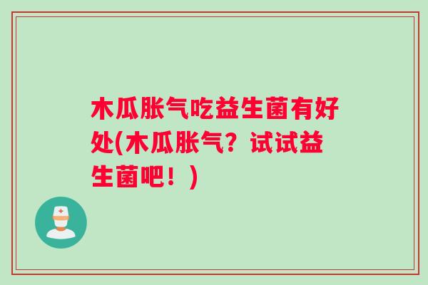 木瓜胀气吃益生菌有好处(木瓜胀气？试试益生菌吧！)