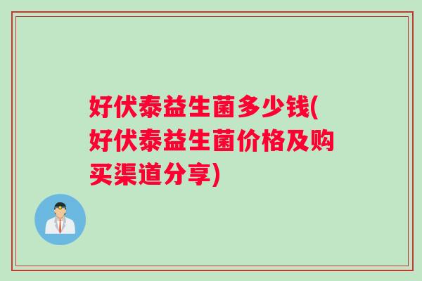 好伏泰益生菌多少钱(好伏泰益生菌价格及购买渠道分享)
