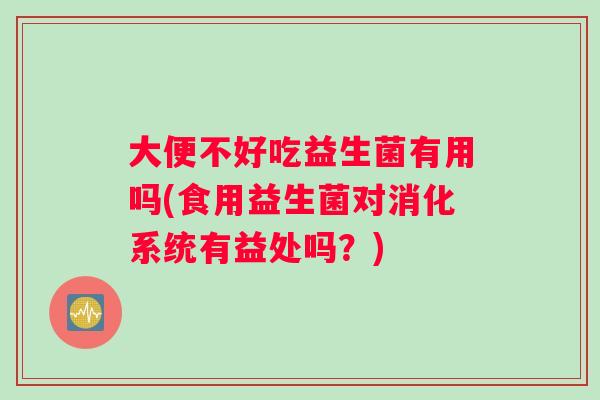 大便不好吃益生菌有用吗(食用益生菌对消化系统有益处吗？)