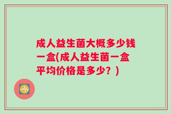成人益生菌大概多少钱一盒(成人益生菌一盒平均价格是多少？)