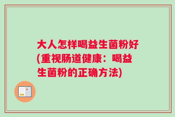 大人怎样喝益生菌粉好(重视肠道健康：喝益生菌粉的正确方法)